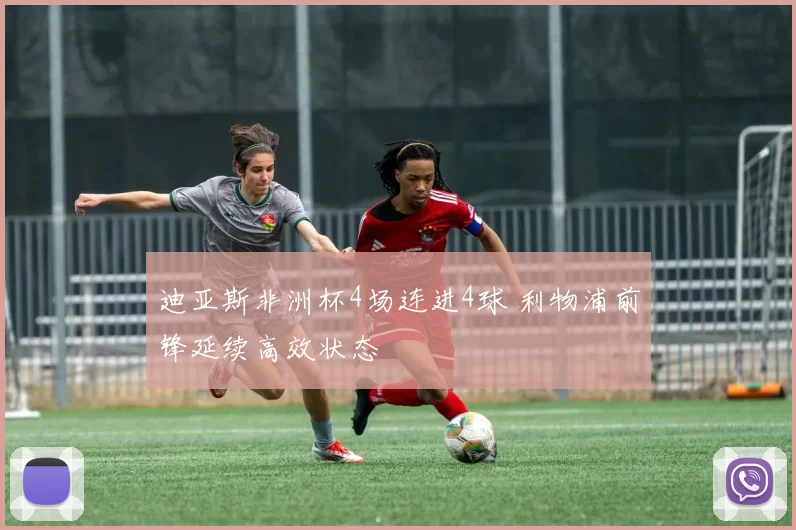 迪亚斯非洲杯4场连进4球 利物浦前锋延续高效状态