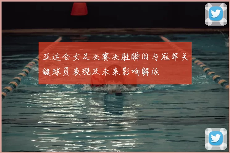亚运会女足决赛决胜瞬间与冠军关键球员表现及未来影响解读