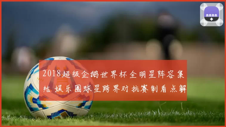 2018超级企鹅世界杯全明星阵容集结 娱乐圈球星跨界对抗赛制看点解析