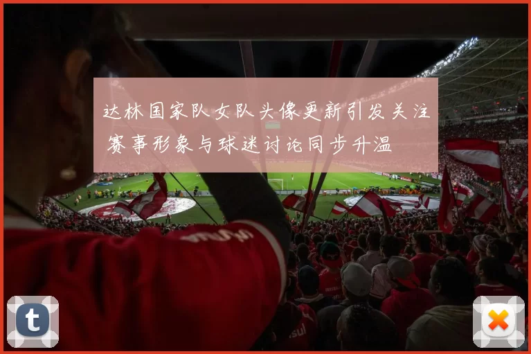 达林国家队女队头像更新引发关注 赛事形象与球迷讨论同步升温