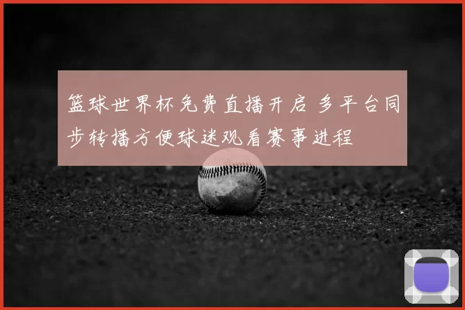 篮球世界杯免费直播开启 多平台同步转播方便球迷观看赛事进程