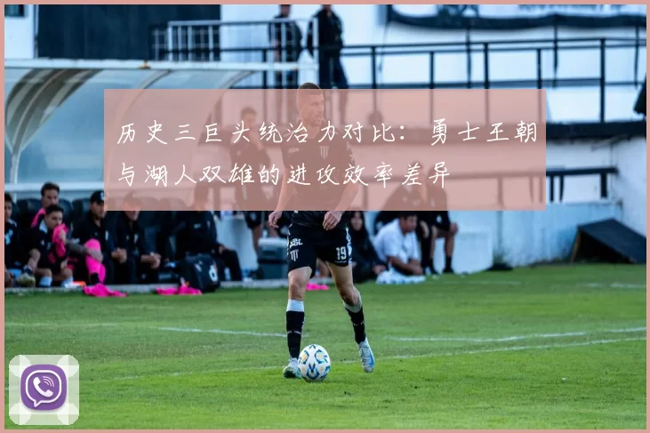 历史三巨头统治力对比：勇士王朝与湖人双雄的进攻效率差异