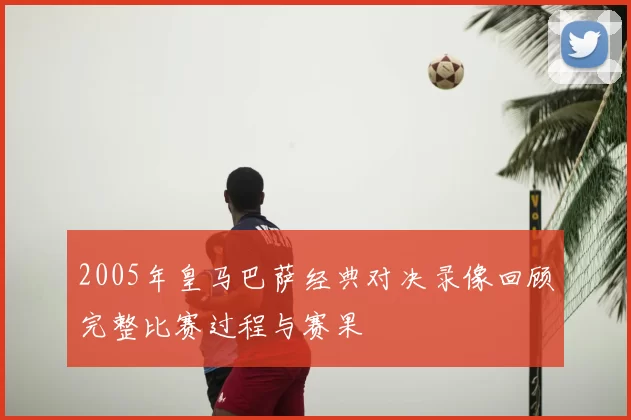 2005年皇马巴萨经典对决录像回顾完整比赛过程与赛果