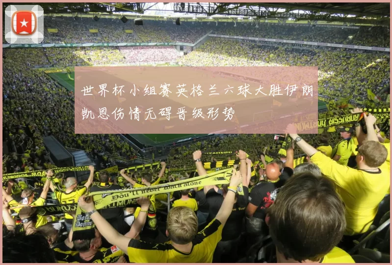 世界杯小组赛英格兰六球大胜伊朗凯恩伤情无碍晋级形势