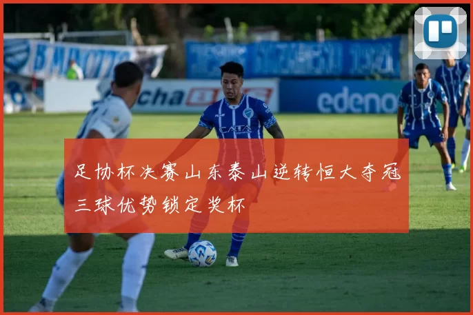 足协杯决赛山东泰山逆转恒大夺冠三球优势锁定奖杯