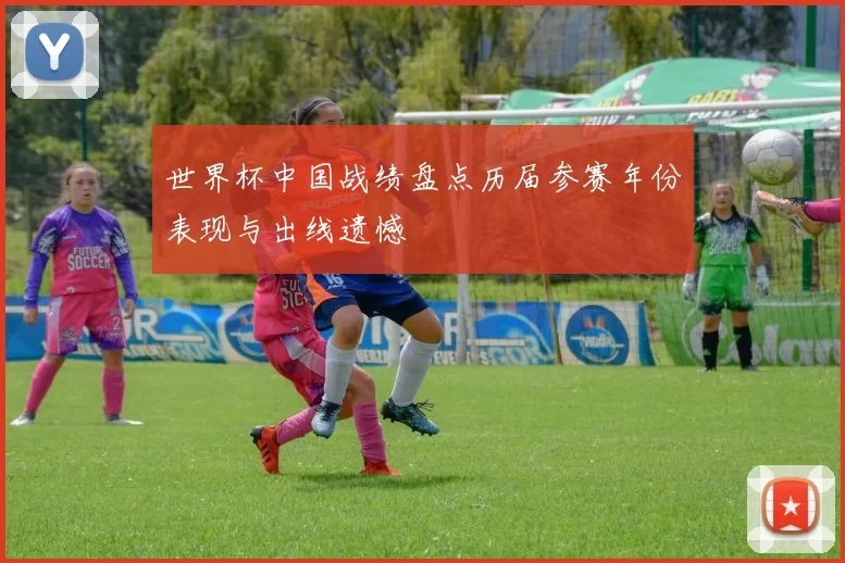 世界杯中国战绩盘点历届参赛年份表现与出线遗憾