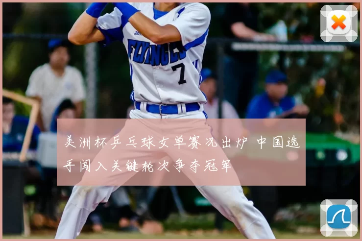 美洲杯乒乓球女单赛况出炉 中国选手闯入关键轮次争夺冠军