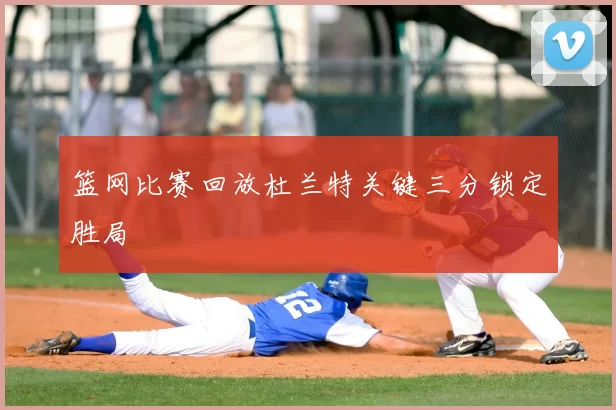 篮网比赛回放杜兰特关键三分锁定胜局