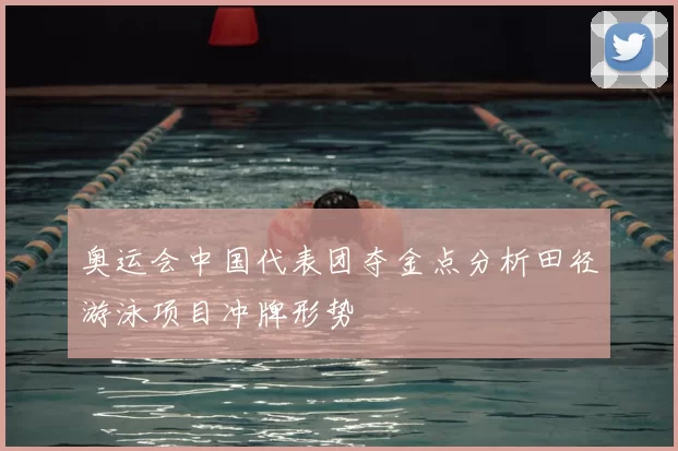 奥运会中国代表团夺金点分析田径游泳项目冲牌形势