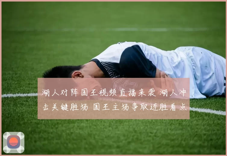 湖人对阵国王视频直播来袭 湖人冲击关键胜场 国王主场争取连胜看点足