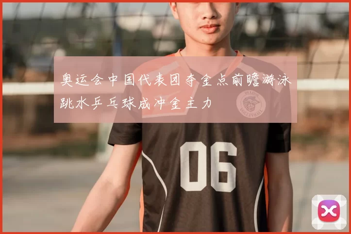 奥运会中国代表团夺金点前瞻游泳跳水乒乓球成冲金主力