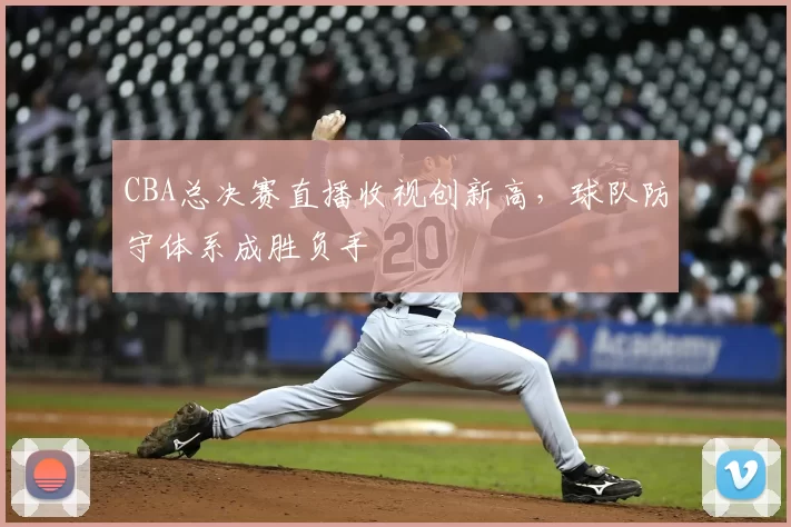 CBA总决赛直播收视创新高，球队防守体系成胜负手