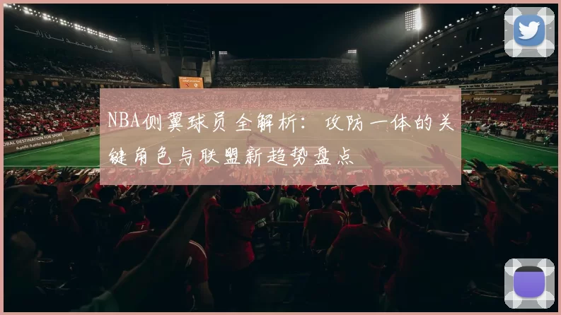 NBA侧翼球员全解析：攻防一体的关键角色与联盟新趋势盘点