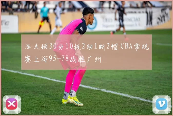 洛夫顿30分10板2助1断2帽 CBA常规赛上海95-78战胜广州
