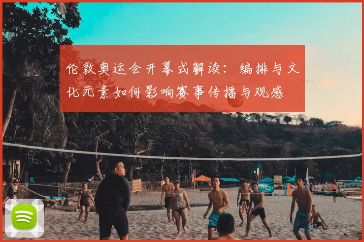 伦敦奥运会开幕式解读：编排与文化元素如何影响赛事传播与观感