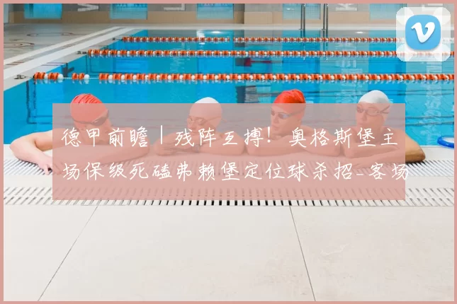 德甲前瞻｜残阵互搏！奥格斯堡主场保级死磕弗赖堡定位球杀招_客场_主队_中场