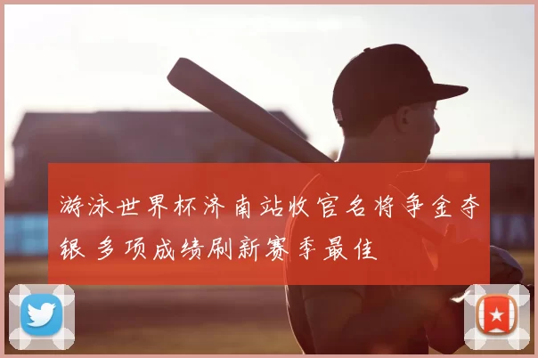 游泳世界杯济南站收官名将争金夺银 多项成绩刷新赛季最佳