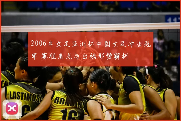 2006年女足亚洲杯中国女足冲击冠军 赛程看点与出线形势解析