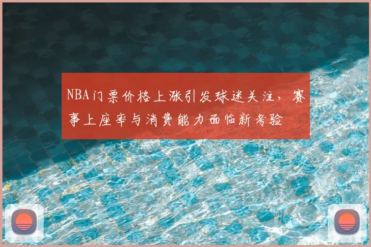 NBA门票价格上涨引发球迷关注,赛事上座率与消费能力面临新考验