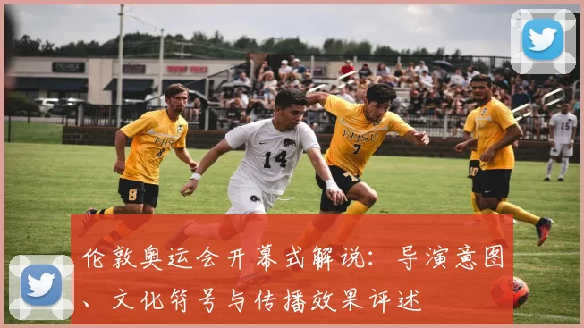 伦敦奥运会开幕式解说：导演意图、文化符号与传播效果评述