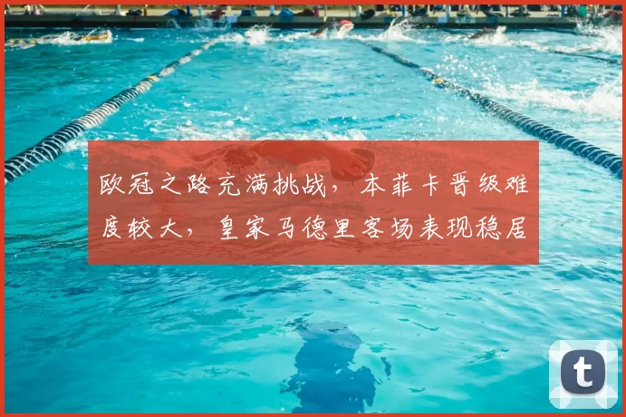 欧冠之路充满挑战,本菲卡晋级难度较大,皇家马德里客场表现稳居西甲榜首_阿森纳_拜仁慕尼黑