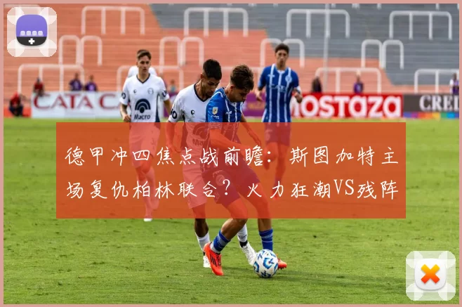 德甲冲四焦点战前瞻:斯图加特主场复仇柏林联合?火力狂潮VS残阵防反的博弈_核心_定位球_欧冠