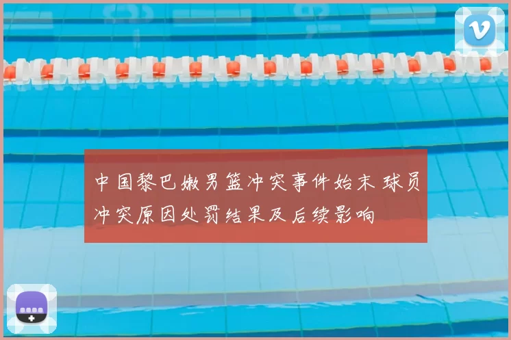 中国黎巴嫩男篮冲突事件始末 球员冲突原因处罚结果及后续影响