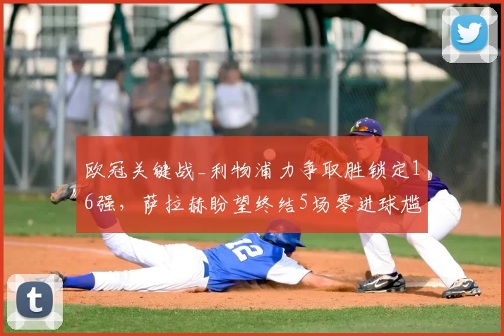 欧冠关键战_利物浦力争取胜锁定16强，萨拉赫盼望终结5场零进球尴尬