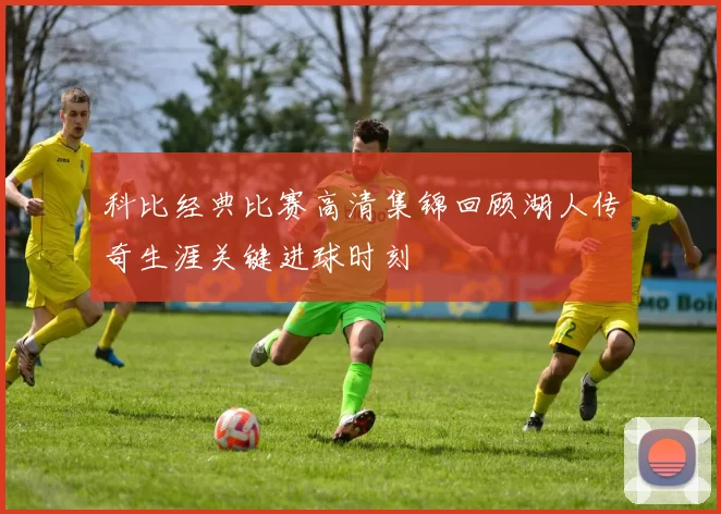 科比经典比赛高清集锦回顾湖人传奇生涯关键进球时刻