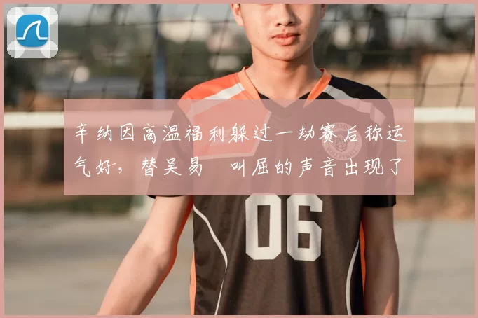 辛纳因高温福利躲过一劫赛后称运气好，替吴易昺叫屈的声音出现了