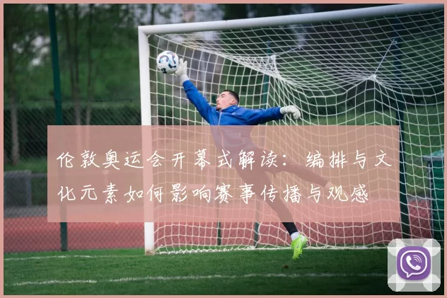 伦敦奥运会开幕式解读：编排与文化元素如何影响赛事传播与观感