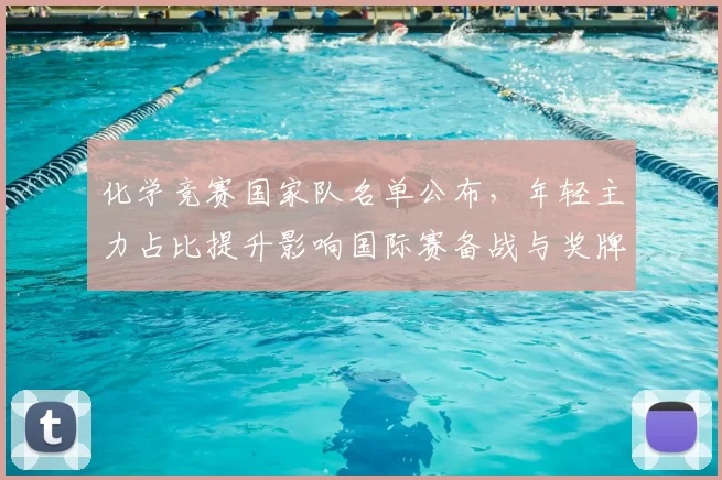 化学竞赛国家队名单公布，年轻主力占比提升影响国际赛备战与奖牌竞争看点