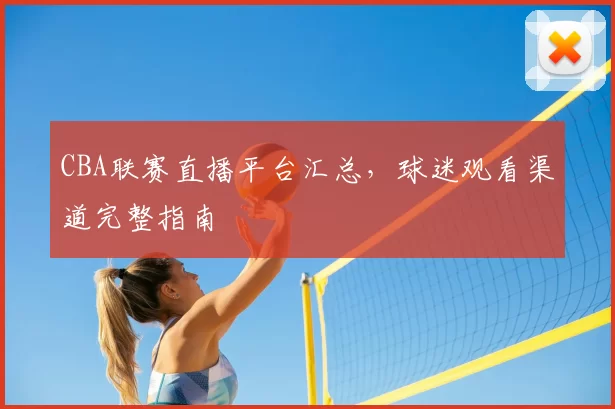 CBA联赛直播平台汇总，球迷观看渠道完整指南