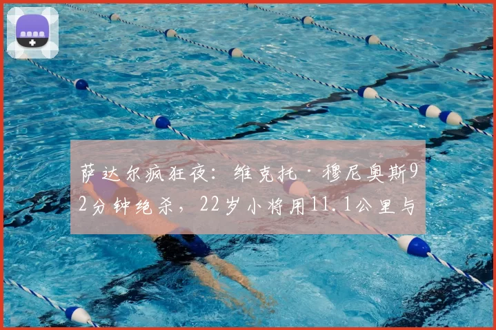 萨达尔疯狂夜：维克托·穆尼奥斯92分钟绝杀，22岁小将用11.1公里与31次冲刺拿下英雄称号