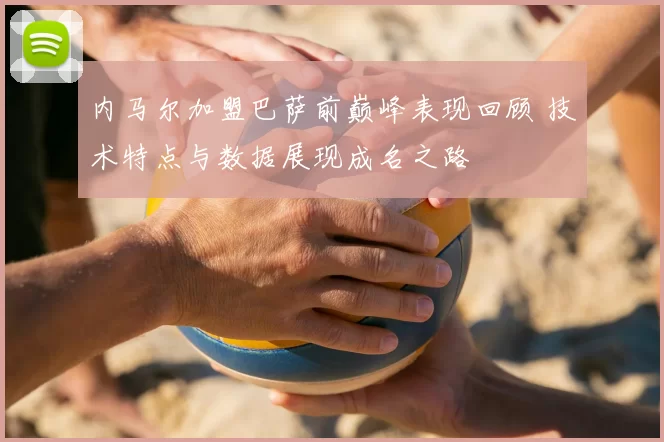 内马尔加盟巴萨前巅峰表现回顾 技术特点与数据展现成名之路