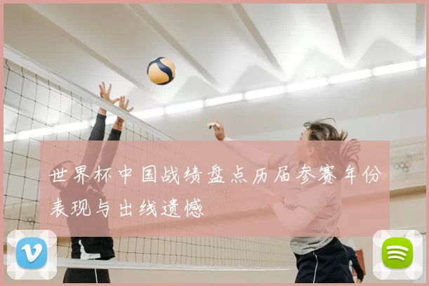 世界杯中国战绩盘点历届参赛年份表现与出线遗憾