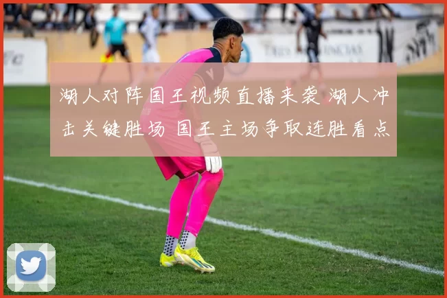 湖人对阵国王视频直播来袭 湖人冲击关键胜场 国王主场争取连胜看点足