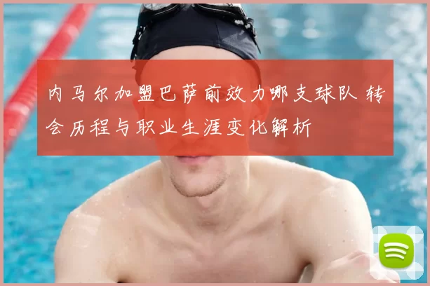 内马尔加盟巴萨前效力哪支球队 转会历程与职业生涯变化解析