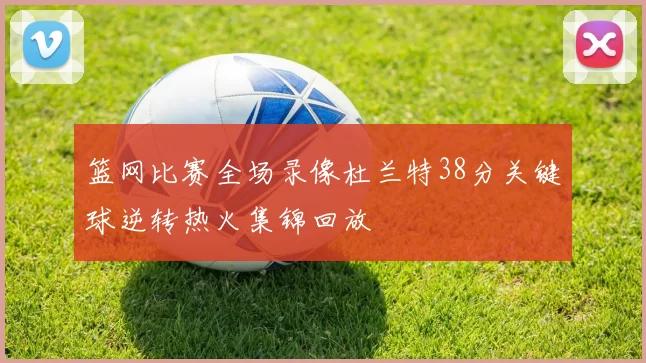 篮网比赛全场录像杜兰特38分关键球逆转热火集锦回放