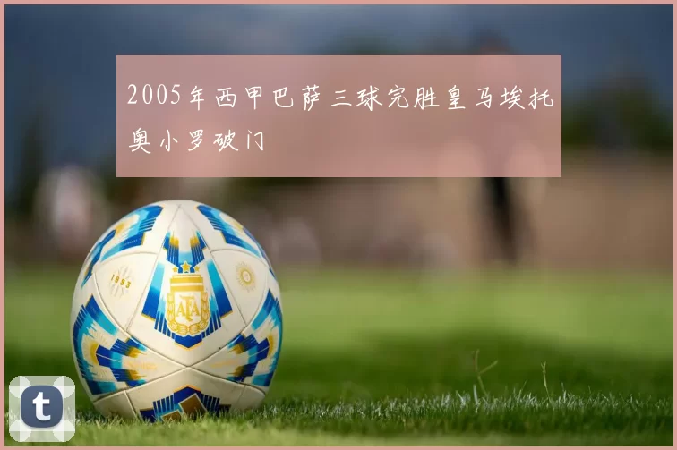 2005年西甲巴萨三球完胜皇马埃托奥小罗破门