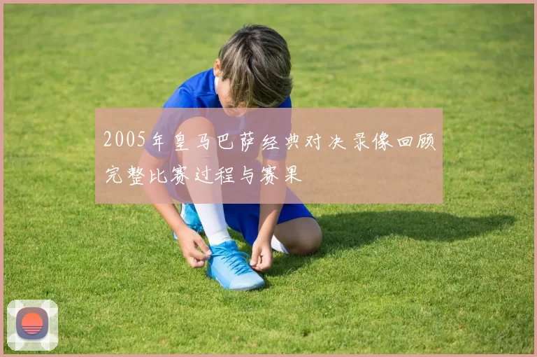 2005年皇马巴萨经典对决录像回顾完整比赛过程与赛果