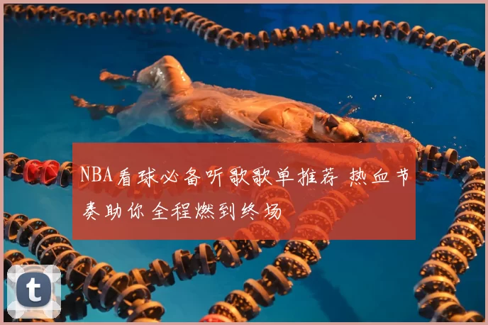 NBA看球必备听歌歌单推荐 热血节奏助你全程燃到终场