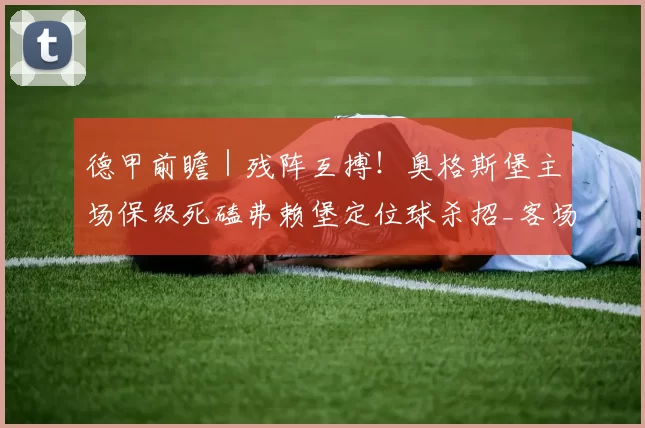 德甲前瞻｜残阵互搏！奥格斯堡主场保级死磕弗赖堡定位球杀招_客场_主队_中场