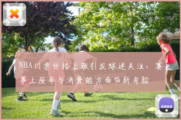 NBA门票价格上涨引发球迷关注,赛事上座率与消费能力面临新考验