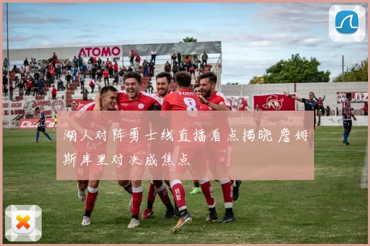 湖人对阵勇士线直播看点揭晓 詹姆斯库里对决成焦点