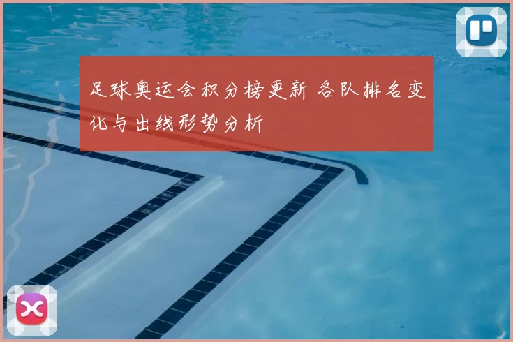 足球奥运会积分榜更新 各队排名变化与出线形势分析