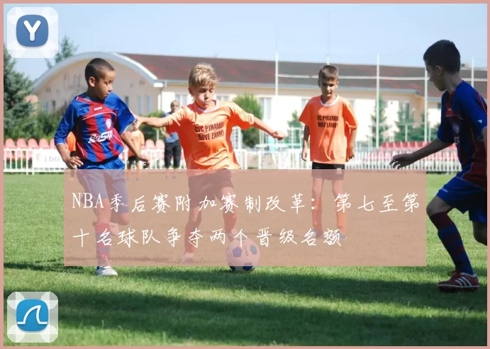NBA季后赛附加赛制改革：第七至第十名球队争夺两个晋级名额