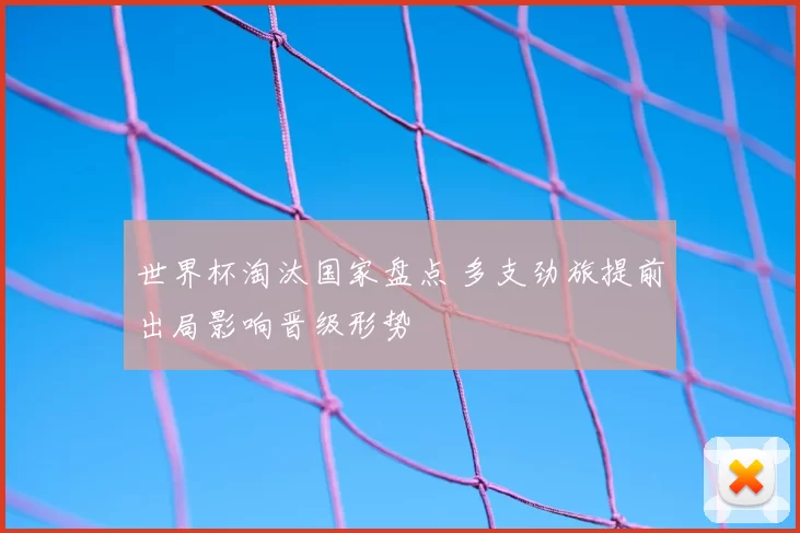 世界杯淘汰国家盘点 多支劲旅提前出局影响晋级形势