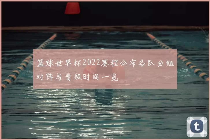 篮球世界杯2022赛程公布各队分组对阵与晋级时间一览